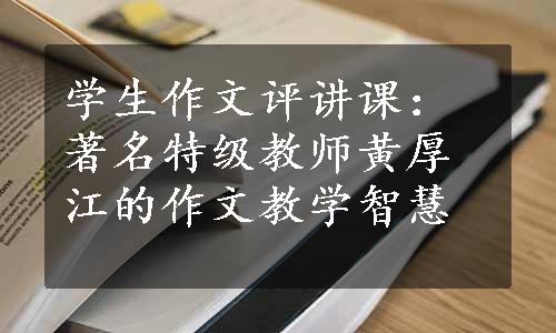 学生作文评讲课：著名特级教师黄厚江的作文教学智慧