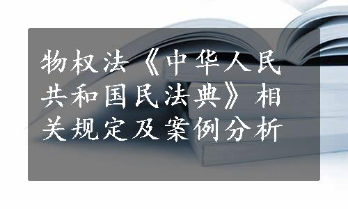 物权法《中华人民共和国民法典》相关规定及案例分析