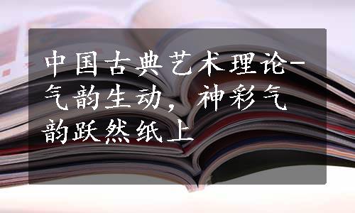 中国古典艺术理论-气韵生动，神彩气韵跃然纸上